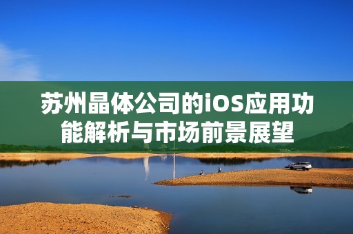 苏州晶体公司的iOS应用功能解析与市场前景展望