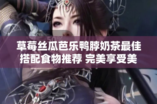 草莓丝瓜芭乐鸭脖奶茶最佳搭配食物推荐 完美享受美味组合