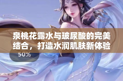 泉桃花露水与玻尿酸的完美结合，打造水润肌肤新体验