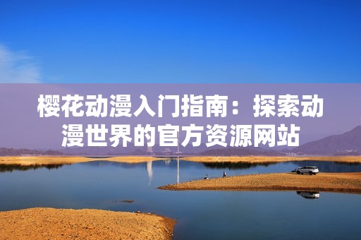 樱花动漫入门指南：探索动漫世界的官方资源网站