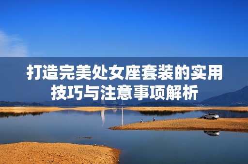 打造完美处女座套装的实用技巧与注意事项解析