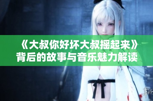 《大叔你好坏大叔摇起来》背后的故事与音乐魅力解读