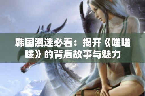 韩国漫迷必看：揭开《嗟嗟嗟》的背后故事与魅力