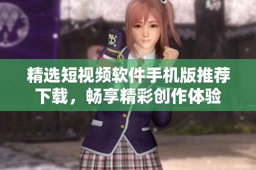 精选短视频软件手机版推荐下载，畅享精彩创作体验