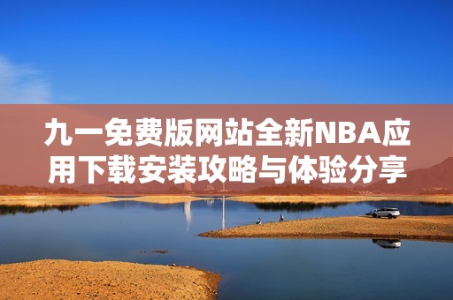 九一免费版网站全新NBA应用下载安装攻略与体验分享