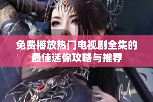 免费播放热门电视剧全集的最佳迷你攻略与推荐