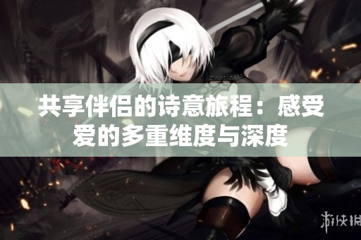 共享伴侣的诗意旅程：感受爱的多重维度与深度