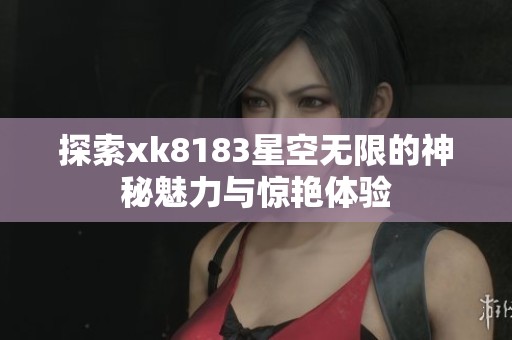 探索xk8183星空无限的神秘魅力与惊艳体验
