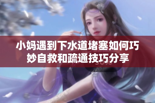 小妈遇到下水道堵塞如何巧妙自救和疏通技巧分享