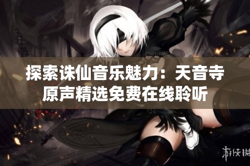 探索诛仙音乐魅力：天音寺原声精选免费在线聆听