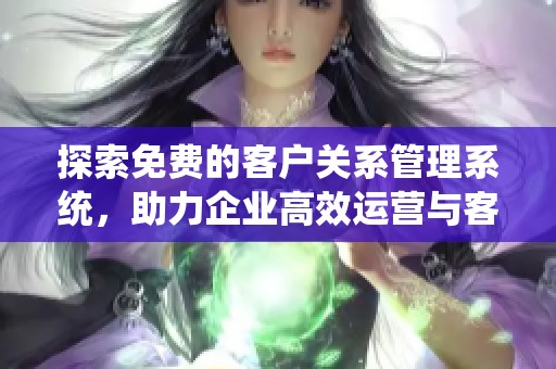 探索免费的客户关系管理系统，助力企业高效运营与客户服务