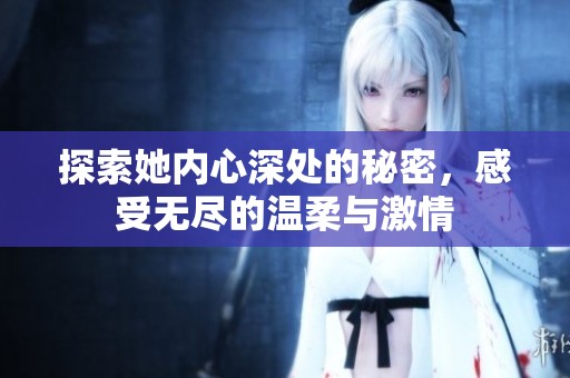 探索她内心深处的秘密，感受无尽的温柔与激情