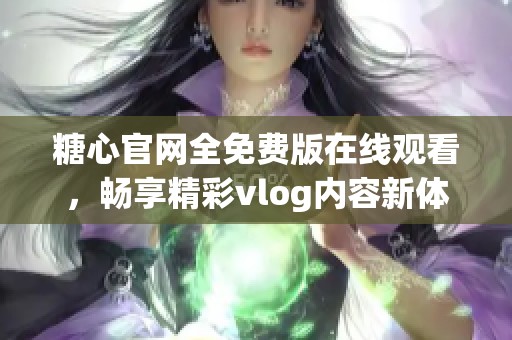 糖心官网全免费版在线观看，畅享精彩vlog内容新体验