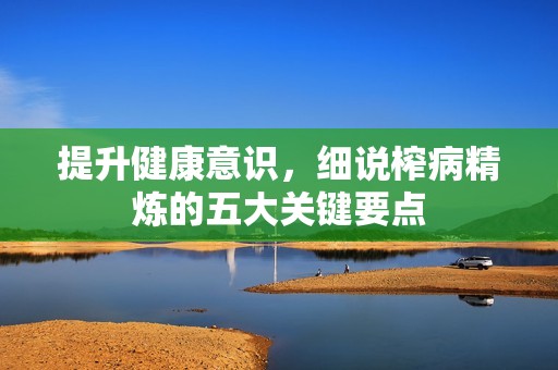 提升健康意识，细说榨病精炼的五大关键要点