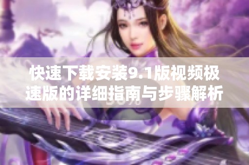快速下载安装9.1版视频极速版的详细指南与步骤解析