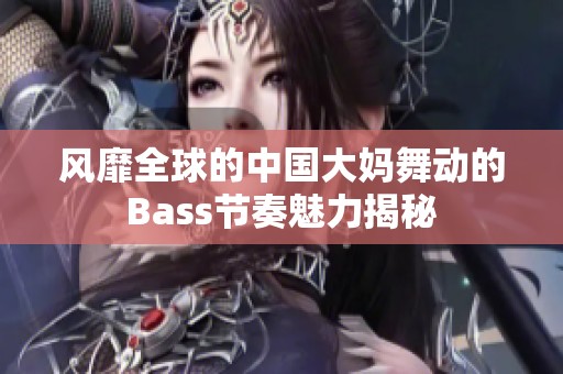 风靡全球的中国大妈舞动的Bass节奏魅力揭秘