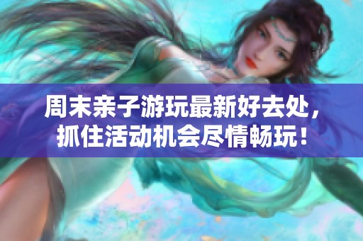 周末亲子游玩最新好去处，抓住活动机会尽情畅玩！