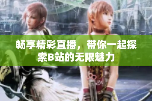 畅享精彩直播，带你一起探索B站的无限魅力