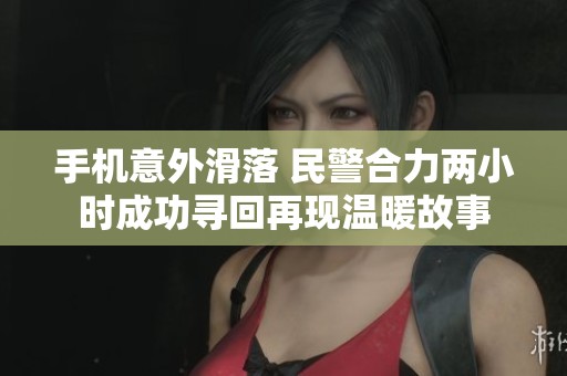 手机意外滑落 民警合力两小时成功寻回再现温暖故事