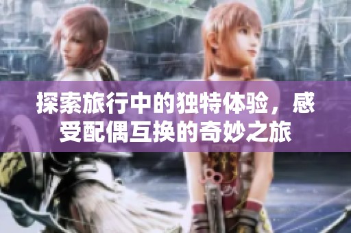 探索旅行中的独特体验，感受配偶互换的奇妙之旅