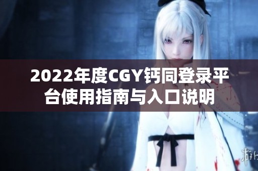 2022年度CGY钙同登录平台使用指南与入口说明