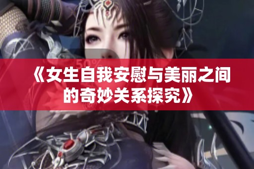 《女生自我安慰与美丽之间的奇妙关系探究》