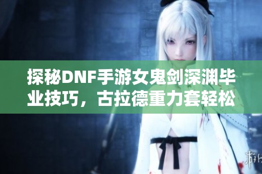 探秘DNF手游女鬼剑深渊毕业技巧，古拉德重力套轻松通关