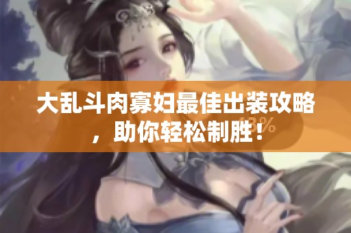 大乱斗肉寡妇最佳出装攻略，助你轻松制胜！