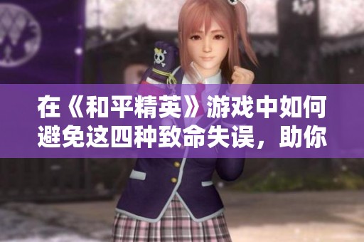 在《和平精英》游戏中如何避免这四种致命失误，助你顺利击败敌人