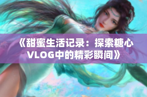 《甜蜜生活记录：探索糖心VLOG中的精彩瞬间》