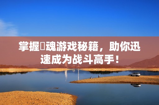 掌握囧魂游戏秘籍，助你迅速成为战斗高手！