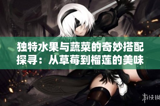 独特水果与蔬菜的奇妙搭配探寻：从草莓到榴莲的美味之旅