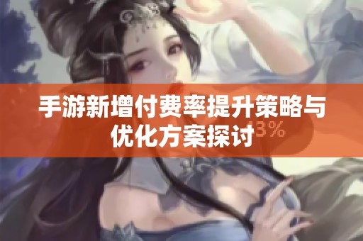手游新增付费率提升策略与优化方案探讨