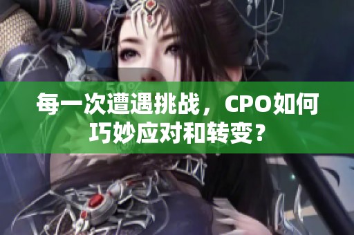 每一次遭遇挑战，CPO如何巧妙应对和转变？