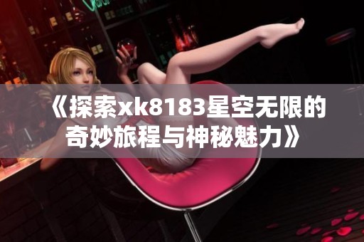《探索xk8183星空无限的奇妙旅程与神秘魅力》