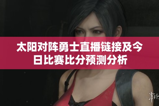 太阳对阵勇士直播链接及今日比赛比分预测分析