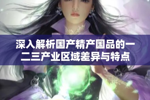 深入解析国产精产国品的一二三产业区域差异与特点