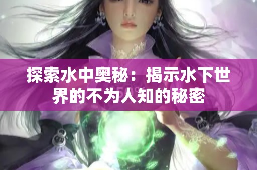 探索水中奥秘：揭示水下世界的不为人知的秘密