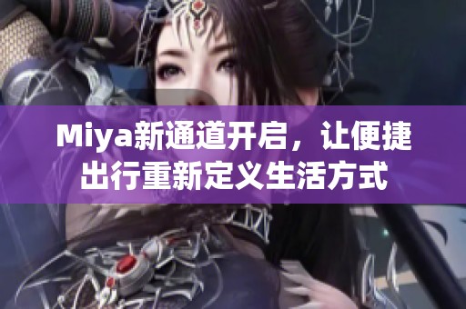 Miya新通道开启，让便捷出行重新定义生活方式