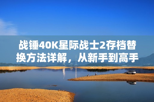 战锤40K星际战士2存档替换方法详解，从新手到高手必备技巧