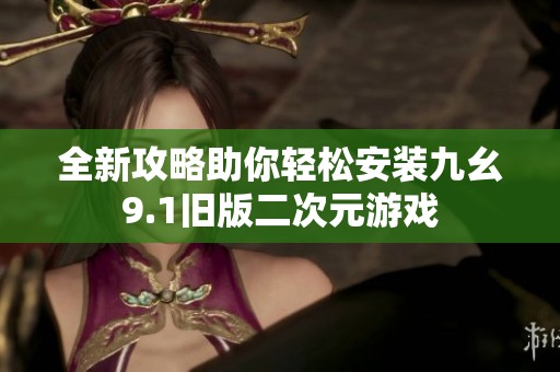 全新攻略助你轻松安装九幺9.1旧版二次元游戏