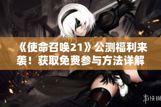 《使命召唤21》公测福利来袭！获取免费参与方法详解