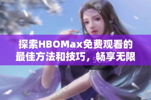 探索HBOMax免费观看的最佳方法和技巧，畅享无限好剧