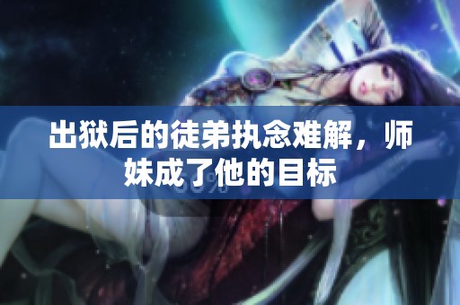 出狱后的徒弟执念难解，师妹成了他的目标