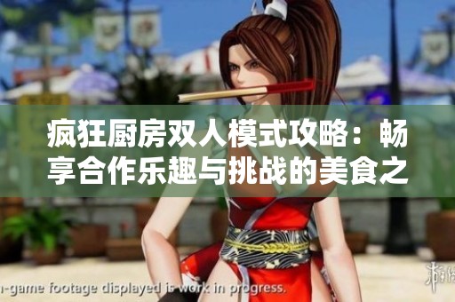 疯狂厨房双人模式攻略：畅享合作乐趣与挑战的美食之旅