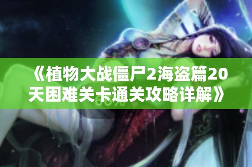 《植物大战僵尸2海盗篇20天困难关卡通关攻略详解》