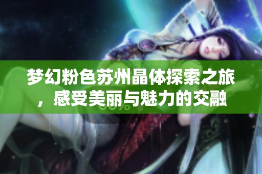 梦幻粉色苏州晶体探索之旅，感受美丽与魅力的交融