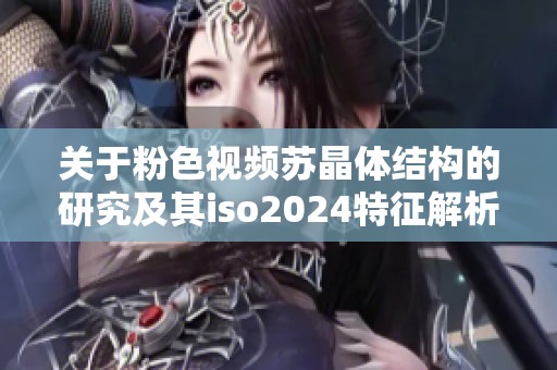 关于粉色视频苏晶体结构的研究及其iso2024特征解析