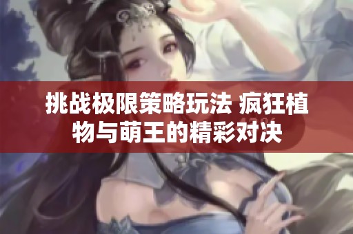 挑战极限策略玩法 疯狂植物与萌王的精彩对决