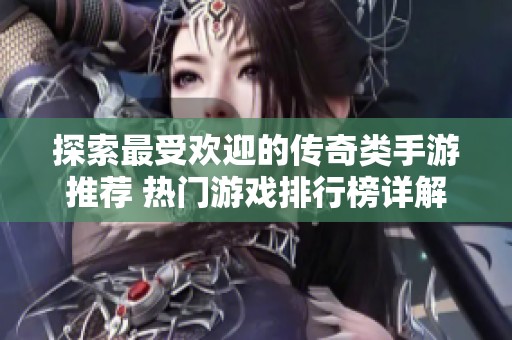 探索最受欢迎的传奇类手游推荐 热门游戏排行榜详解